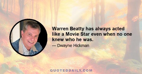 Warren Beatty has always acted like a Movie Star even when no one knew who he was.