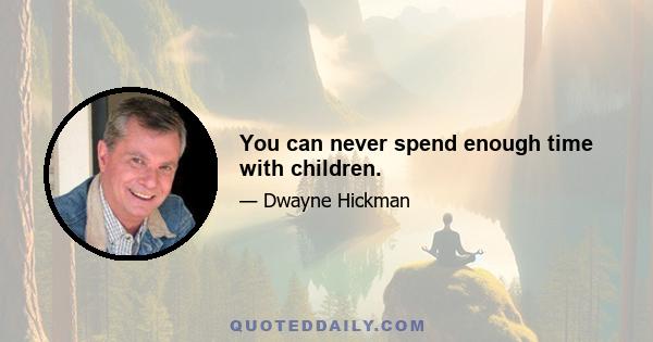 You can never spend enough time with children.