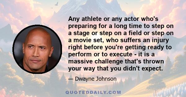 Any athlete or any actor who's preparing for a long time to step on a stage or step on a field or step on a movie set, who suffers an injury right before you're getting ready to perform or to execute - it is a massive