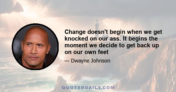 Change doesn't begin when we get knocked on our ass. It begins the moment we decide to get back up on our own feet