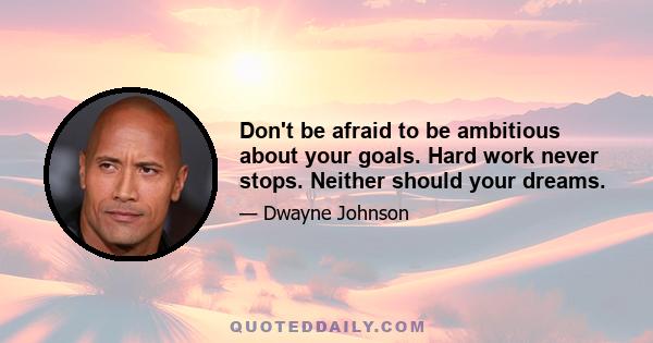 Don't be afraid to be ambitious about your goals. Hard work never stops. Neither should your dreams.