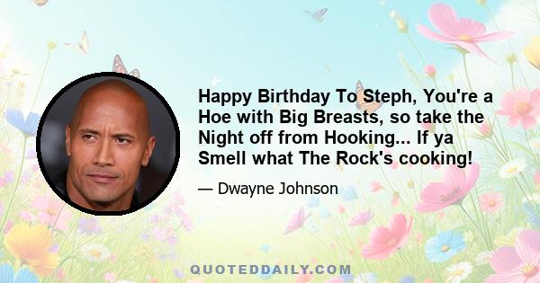 Happy Birthday To Steph, You're a Hoe with Big Breasts, so take the Night off from Hooking... If ya Smell what The Rock's cooking!