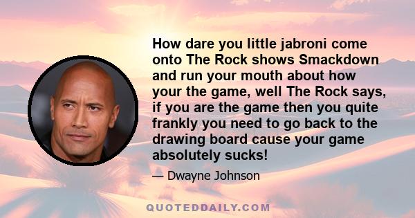 How dare you little jabroni come onto The Rock shows Smackdown and run your mouth about how your the game, well The Rock says, if you are the game then you quite frankly you need to go back to the drawing board cause