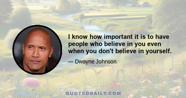 I know how important it is to have people who believe in you even when you don't believe in yourself.