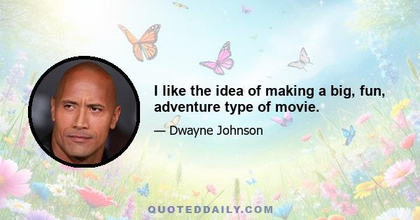 I like the idea of making a big, fun, adventure type of movie.