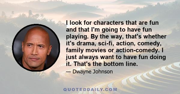 I look for characters that are fun and that I'm going to have fun playing. By the way, that's whether it's drama, sci-fi, action, comedy, family movies or action-comedy. I just always want to have fun doing it. That's