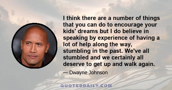 I think there are a number of things that you can do to encourage your kids' dreams but I do believe in speaking by experience of having a lot of help along the way, stumbling in the past. We've all stumbled and we