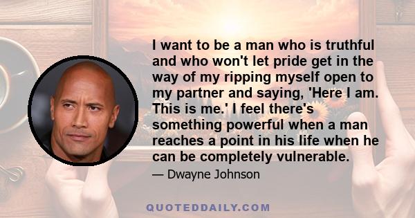 I want to be a man who is truthful and who won't let pride get in the way of my ripping myself open to my partner and saying, 'Here I am. This is me.' I feel there's something powerful when a man reaches a point in his