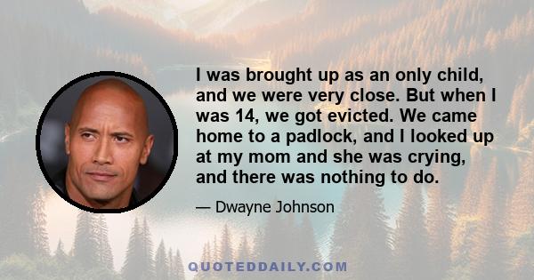 I was brought up as an only child, and we were very close. But when I was 14, we got evicted. We came home to a padlock, and I looked up at my mom and she was crying, and there was nothing to do.