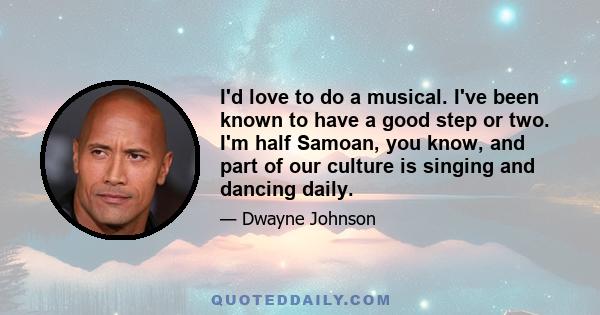 I'd love to do a musical. I've been known to have a good step or two. I'm half Samoan, you know, and part of our culture is singing and dancing daily.