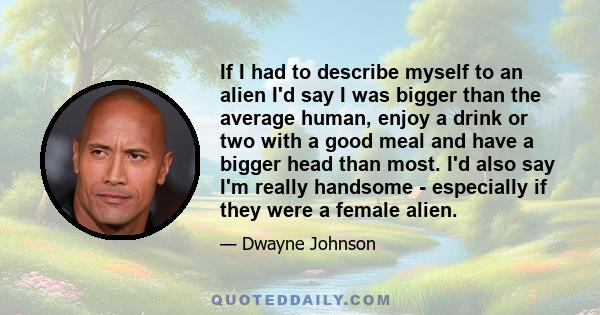 If I had to describe myself to an alien I'd say I was bigger than the average human, enjoy a drink or two with a good meal and have a bigger head than most. I'd also say I'm really handsome - especially if they were a