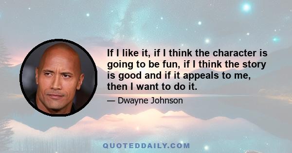 If I like it, if I think the character is going to be fun, if I think the story is good and if it appeals to me, then I want to do it.