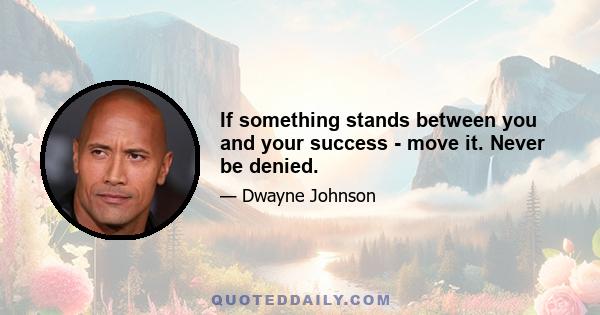 If something stands between you and your success - move it. Never be denied.