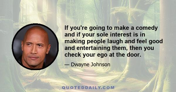 If you're going to make a comedy and if your sole interest is in making people laugh and feel good and entertaining them, then you check your ego at the door.