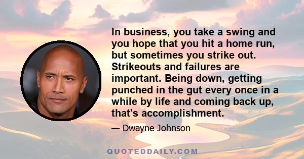 In business, you take a swing and you hope that you hit a home run, but sometimes you strike out. Strikeouts and failures are important. Being down, getting punched in the gut every once in a while by life and coming