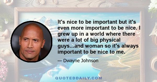 It's nice to be important but it's even more important to be nice. I grew up in a world where there were a lot of big physical guys...and woman so it's always important to be nice to me.