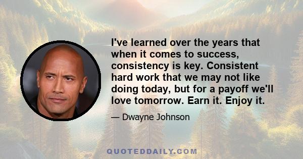 I've learned over the years that when it comes to success, consistency is key. Consistent hard work that we may not like doing today, but for a payoff we'll love tomorrow. Earn it. Enjoy it.