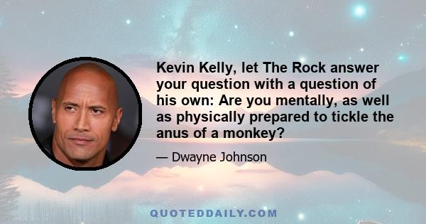 Kevin Kelly, let The Rock answer your question with a question of his own: Are you mentally, as well as physically prepared to tickle the anus of a monkey?