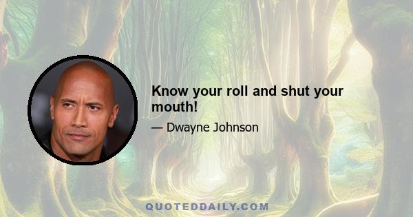 Know your roll and shut your mouth!