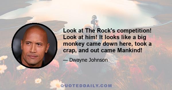 Look at The Rock's competition! Look at him! It looks like a big monkey came down here, took a crap, and out came Mankind!