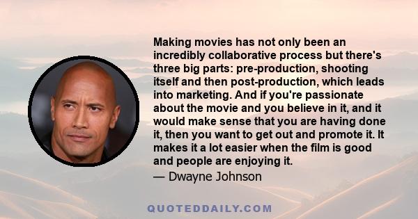 Making movies has not only been an incredibly collaborative process but there's three big parts: pre-production, shooting itself and then post-production, which leads into marketing. And if you're passionate about the