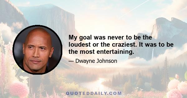 My goal was never to be the loudest or the craziest. It was to be the most entertaining.