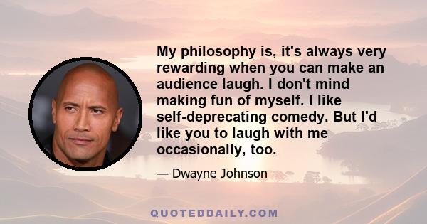 My philosophy is, it's always very rewarding when you can make an audience laugh. I don't mind making fun of myself. I like self-deprecating comedy. But I'd like you to laugh with me occasionally, too.