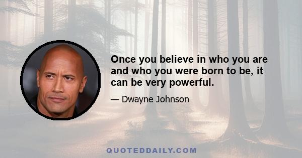 Once you believe in who you are and who you were born to be, it can be very powerful.