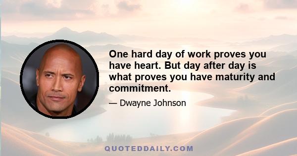 One hard day of work proves you have heart. But day after day is what proves you have maturity and commitment.