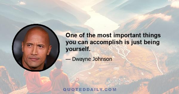 One of the most important things you can accomplish is just being yourself.