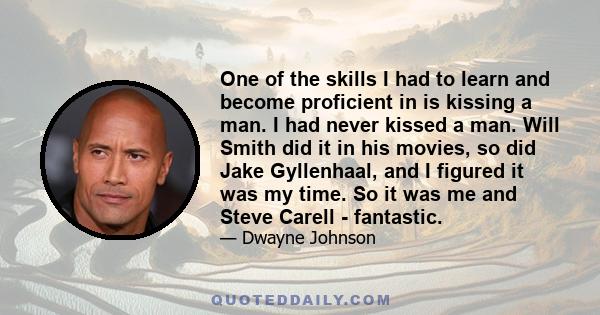 One of the skills I had to learn and become proficient in is kissing a man. I had never kissed a man. Will Smith did it in his movies, so did Jake Gyllenhaal, and I figured it was my time. So it was me and Steve Carell