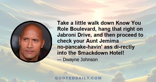 Take a little walk down Know You Role Boulevard, hang that right on Jabroni Drive, and then proceed to check your Aunt Jemima no-pancake-havin' ass di-rectly into the Smackdown Hotel!