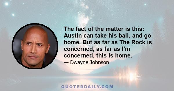 The fact of the matter is this: Austin can take his ball, and go home. But as far as The Rock is concerned, as far as I'm concerned, this is home.