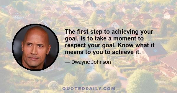 The first step to achieving your goal, is to take a moment to respect your goal. Know what it means to you to achieve it.