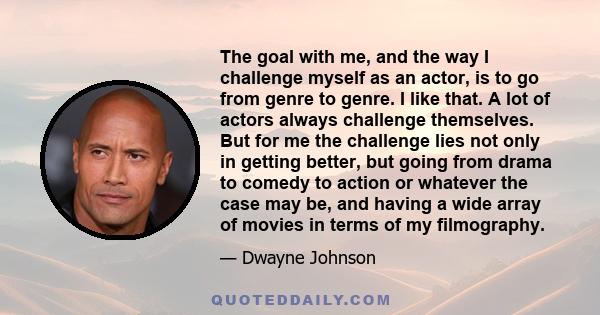 The goal with me, and the way I challenge myself as an actor, is to go from genre to genre. I like that. A lot of actors always challenge themselves. But for me the challenge lies not only in getting better, but going