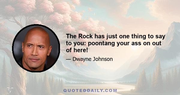 The Rock has just one thing to say to you: poontang your ass on out of here!