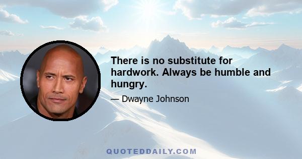 There is no substitute for hardwork. Always be humble and hungry.