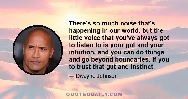 There's so much noise that's happening in our world, but the little voice that you've always got to listen to is your gut and your intuition, and you can do things and go beyond boundaries, if you to trust that gut and