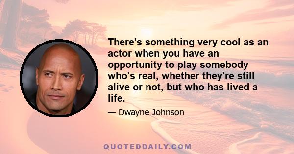 There's something very cool as an actor when you have an opportunity to play somebody who's real, whether they're still alive or not, but who has lived a life.