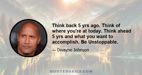 Think back 5 yrs ago. Think of where you're at today. Think ahead 5 yrs and what you want to accomplish. Be Unstoppable.