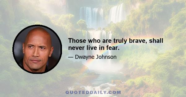 Those who are truly brave, shall never live in fear.