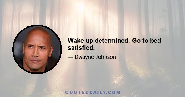 Wake up determined. Go to bed satisfied.