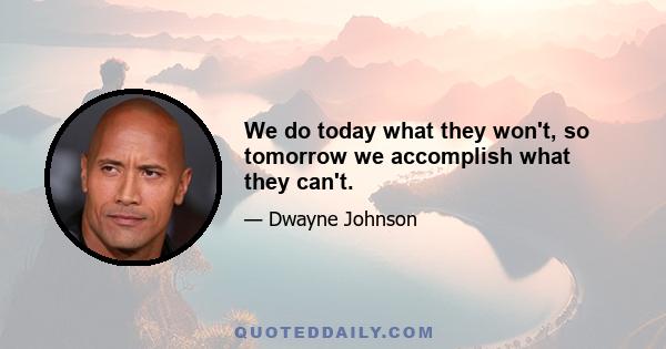 We do today what they won't, so tomorrow we accomplish what they can't.