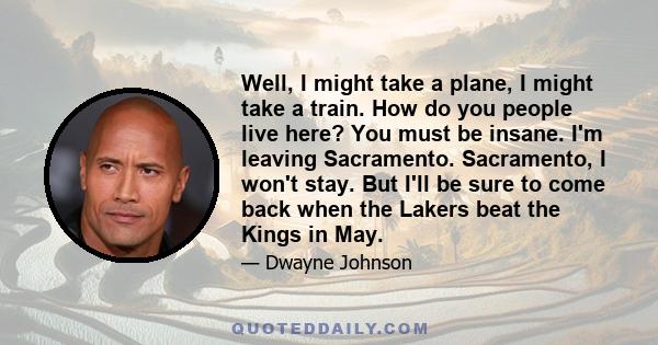 Well, I might take a plane, I might take a train. How do you people live here? You must be insane. I'm leaving Sacramento. Sacramento, I won't stay. But I'll be sure to come back when the Lakers beat the Kings in May.