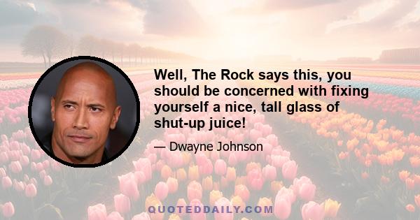 Well, The Rock says this, you should be concerned with fixing yourself a nice, tall glass of shut-up juice!