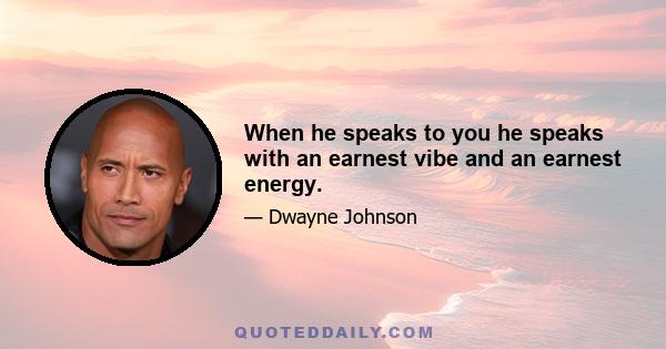 When he speaks to you he speaks with an earnest vibe and an earnest energy.