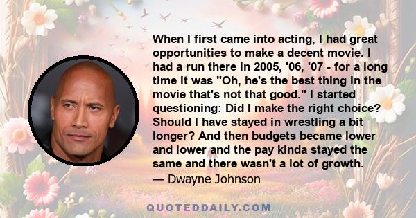 When I first came into acting, I had great opportunities to make a decent movie. I had a run there in 2005, '06, '07 - for a long time it was Oh, he's the best thing in the movie that's not that good. I started