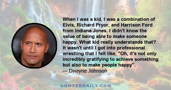 When I was a kid, I was a combination of Elvis, Richard Pryor, and Harrison Ford from Indiana Jones. I didn't know the value of being able to make someone happy. What kid really understands that? It wasn't until I got