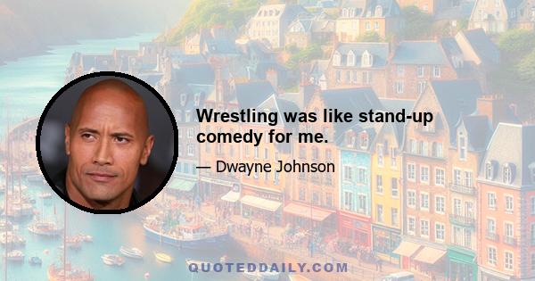 Wrestling was like stand-up comedy for me.