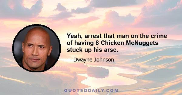 Yeah, arrest that man on the crime of having 8 Chicken McNuggets stuck up his arse.